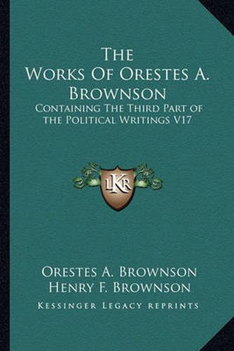 The Works of Orestes A. Brownson: Containing the Third Part of the Political Writings V17