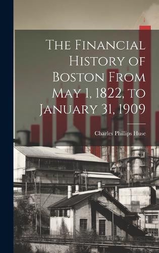 Cover image for The Financial History of Boston From May 1, 1822, to January 31, 1909