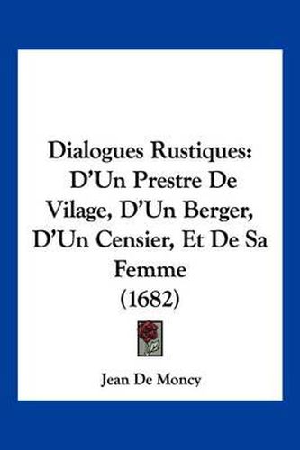 Cover image for Dialogues Rustiques: D'Un Prestre de Vilage, D'Un Berger, D'Un Censier, Et de Sa Femme (1682)