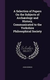 Cover image for A Selection of Papers on the Subjects of Archaeology and History, Communicated to the Yorkshire Philosophical Society