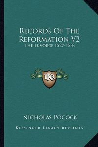 Cover image for Records of the Reformation V2: The Divorce 1527-1533: Mostly Now for the First Time Printed from Mss. (1870)