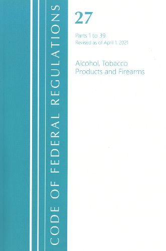 Cover image for Code of Federal Regulations, Title 27 Alcohol Tobacco Products and Firearms 1-39, Revised as of April 1, 2021