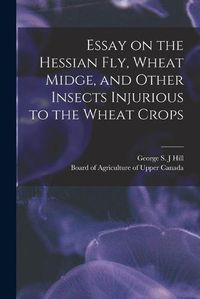 Cover image for Essay on the Hessian Fly, Wheat Midge, and Other Insects Injurious to the Wheat Crops [microform]