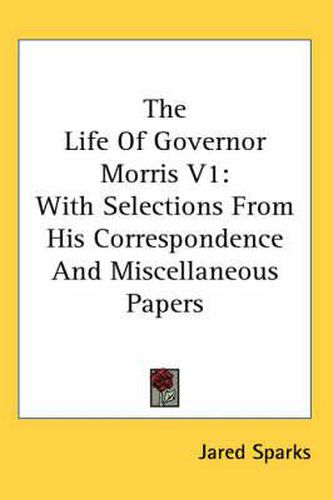 Cover image for The Life of Governor Morris V1: With Selections from His Correspondence and Miscellaneous Papers