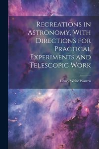 Cover image for Recreations in Astronomy, With Directions for Practical Experiments and Telescopic Work