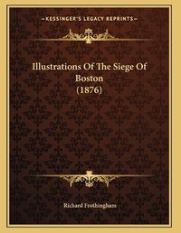 Cover image for Illustrations of the Siege of Boston (1876)