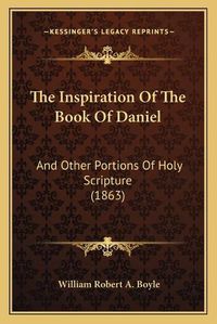 Cover image for The Inspiration of the Book of Daniel the Inspiration of the Book of Daniel: And Other Portions of Holy Scripture (1863) and Other Portions of Holy Scripture (1863)