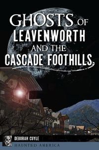 Cover image for Ghosts of Leavenworth and the Cascade Foothills