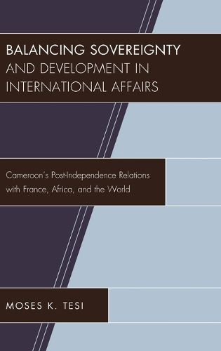 Cover image for Balancing Sovereignty and Development in International Affairs: Cameroon's Post-Independence Relations with France, Africa, and the World
