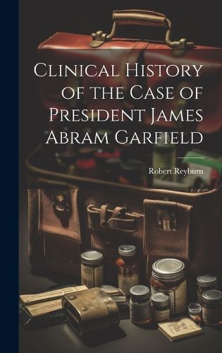 Cover image for Clinical History of the Case of President James Abram Garfield