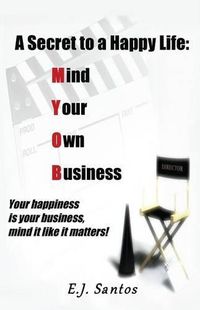 Cover image for A Secret to a Happy Life: Mind Your Own Business: Your Happiness Is Your Business, Mind It Like It Matters!