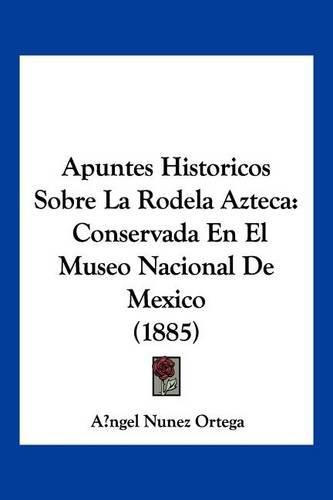 Cover image for Apuntes Historicos Sobre La Rodela Azteca: Conservada En El Museo Nacional de Mexico (1885)