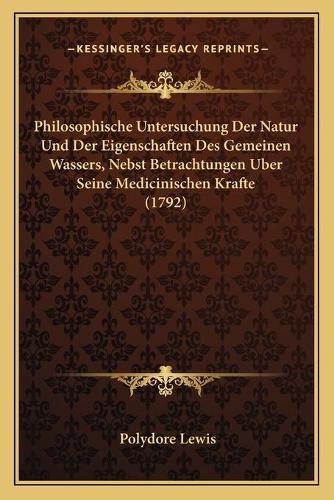 Cover image for Philosophische Untersuchung Der Natur Und Der Eigenschaften Des Gemeinen Wassers, Nebst Betrachtungen Uber Seine Medicinischen Krafte (1792)