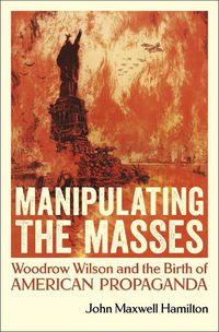 Cover image for Manipulating the Masses: Woodrow Wilson and the Birth of American Propaganda