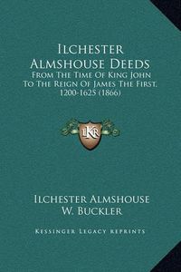 Cover image for Ilchester Almshouse Deeds: From the Time of King John to the Reign of James the First, 1200-1625 (1866)