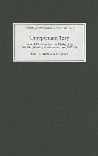 Unrepentant Tory: Political Selections from the Diaries of the Fourth Duke of Newcastle-under-Lyne, 1827-38