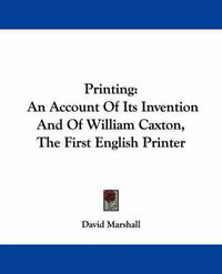 Cover image for Printing: An Account of Its Invention and of William Caxton, the First English Printer