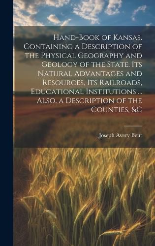 Cover image for Hand-book of Kansas. Containing a Description of the Physical Geography and Geology of the State. Its Natural Advantages and Resources, its Railroads, Educational Institutions ... Also, a Description of the Counties, &c