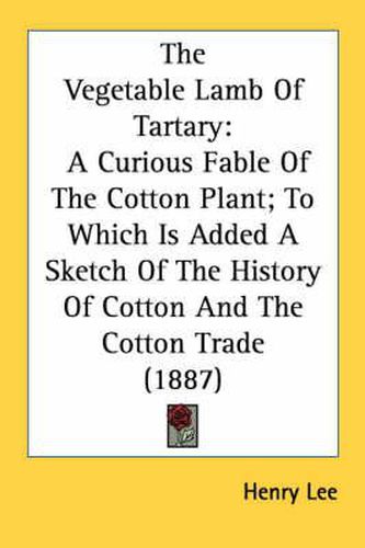 The Vegetable Lamb of Tartary: A Curious Fable of the Cotton Plant; To Which Is Added a Sketch of the History of Cotton and the Cotton Trade (1887)