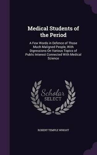 Medical Students of the Period: A Few Words in Defence of Those Much Maligned People, with Digressions on Various Topics of Public Interest Connected with Medical Science