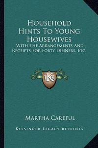 Cover image for Household Hints to Young Housewives: With the Arrangements and Receipts for Forty Dinners, Etc.