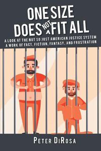 Cover image for One Size Does Not Fit All: A Look at the Not So Just American Justice System; A Work of Fact, Fiction, Fantasy, and Frustration