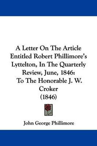 Cover image for A Letter on the Article Entitled Robert Phillimore's Lyttelton, in the Quarterly Review, June, 1846: To the Honorable J. W. Croker (1846)