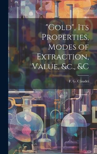 Cover image for "Gold", its Properties, Modes of Extraction, Value, &c., &c