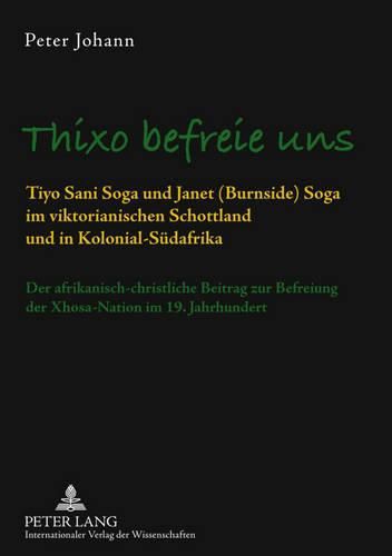 Thixo Befreie Uns: Tiyo Sani Soga Und Janet (Burnside) Soga Im Viktorianischen Schottland Und in Kolonial-Suedafrika- Der Afrikanisch-Christliche Beitrag Zur Befreiung Der Xhosa-Nation Im 19. Jahrhundert