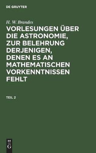 H. W. Brandes: Vorlesungen UEber Die Astronomie, Zur Belehrung Derjenigen, Denen Es an Mathematischen Vorkenntnissen Fehlt. Teil 2