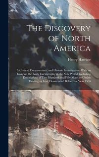 Cover image for The Discovery of North America; a Critical, Documentary, and Historic Investigation, With an Essay on the Early Cartography of the New World, Including Descriptions of two Hundred and Fifty Maps or Globes Existing or Lost, Constructed Before the Year 1536