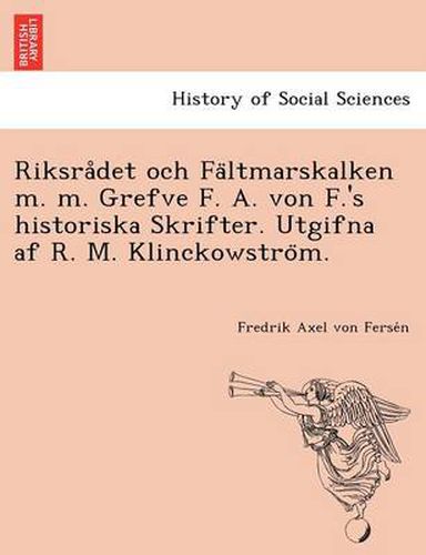 Cover image for Riksra Det Och Fa Ltmarskalken M. M. Grefve F. A. Von F.'s Historiska Skrifter. Utgifna AF R. M. Klinckowstro M.