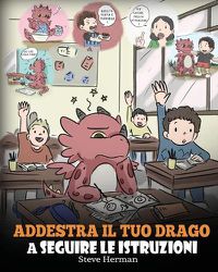 Cover image for Addestra il tuo drago a seguire le istruzioni: (Teach Your Dragon To Follow Instructions) Una simpatica storia per bambini, per insegnare loro l'importanza di ascoltare e seguire le istruzioni.