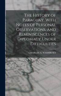 Cover image for The History of Paraguay, With Notes of Personal Observations, and Reminiscences of Diplomacy Under Difficulties