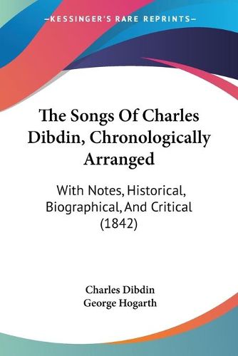 Cover image for The Songs of Charles Dibdin, Chronologically Arranged: With Notes, Historical, Biographical, and Critical (1842)