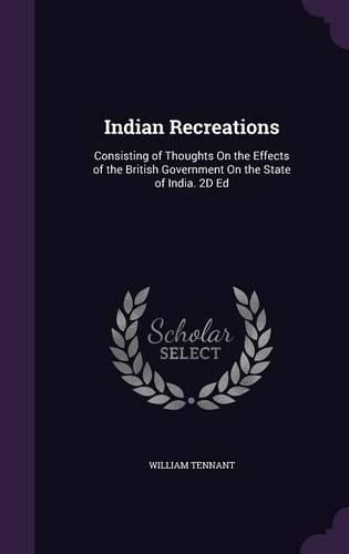 Cover image for Indian Recreations: Consisting of Thoughts on the Effects of the British Government on the State of India. 2D Ed