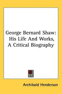 Cover image for George Bernard Shaw: His Life And Works, A Critical Biography