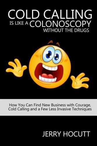 Cover image for Cold Calling Is Like a Colonoscopy without the Drugs: How You Can Find New Business with Courage, Cold Calling and a Few Less Invasive Techniques