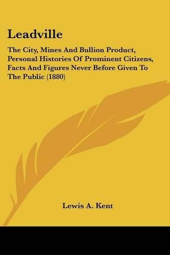 Cover image for Leadville: The City, Mines and Bullion Product, Personal Histories of Prominent Citizens, Facts and Figures Never Before Given to the Public (1880)