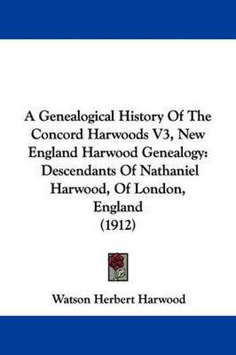 Cover image for A Genealogical History of the Concord Harwoods V3, New England Harwood Genealogy: Descendants of Nathaniel Harwood, of London, England (1912)