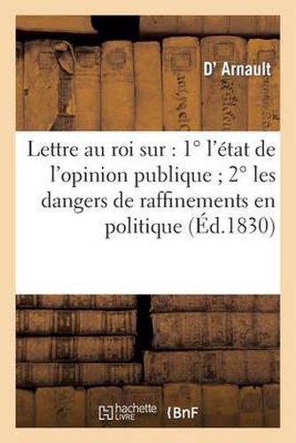 Lettre Au Roi Sur: 1 Degreesl'etat de l'Opinion Publique 2 Degreesles Dangers de Raffinemens En Politique: 3 Degreesle Droit Des Deputes Au Sujet de la Declaration Du 7 Aout 1830...