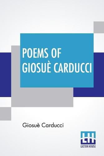 Poems Of Giosue Carducci: Translated By Frank Sewall With Two Introductory Essays, I - Giosue Carducci And The Hellenic Reaction & II - Carducci And The Classic Realism