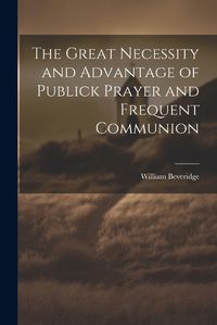 Cover image for The Great Necessity and Advantage of Publick Prayer and Frequent Communion