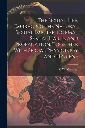 Cover image for The Sexual Life, Embracing the Natural Sexual Impulse, Normal Sexual Habits and Propagation, Together With Sexual Physiology and Hygiene