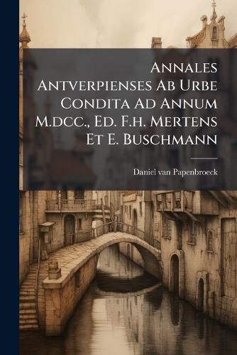 Cover image for Annales Antverpienses AB Urbe Condita Ad Annum M.DCC., Ed. F.H. Mertens Et E. Buschmann