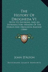 Cover image for The History of Drogheda V1: With Its Environs, and an Introductory Memoir of the Dublin and Drogheda Railway (1844)