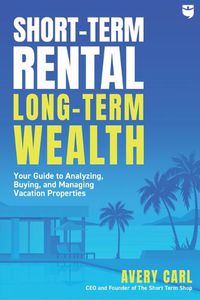 Cover image for Short-Term Rental, Long-Term Wealth: Your Guide to Analyzing, Buying, and Managing Vacation Properties