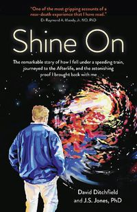 Cover image for Shine On: The Remarkable Story of How I Fell Under a Speeding Train, Journeyed to the Afterlife, and the Astonishing Proof I Brought Back with Me