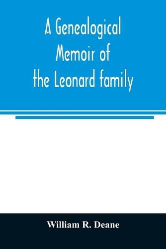 Cover image for A genealogical memoir of the Leonard family: containing a full account of the first three generations of the family of James Leonard, who was an early settler of Taunton, Ms., with incidental notices of later descendants