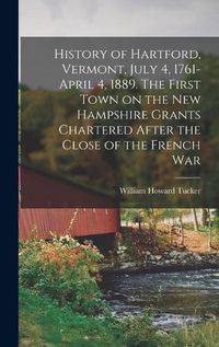 Cover image for History of Hartford, Vermont, July 4, 1761-April 4, 1889. The First Town on the New Hampshire Grants Chartered After the Close of the French War